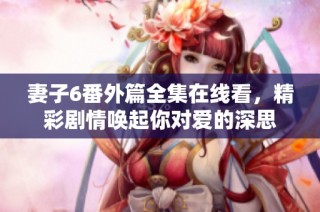 妻子6番外篇全集在線看，精彩劇情喚起你對(duì)愛的深思