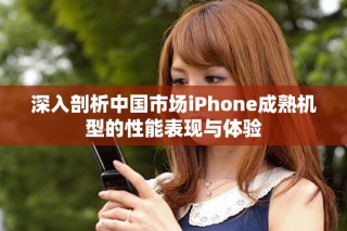 深入剖析中國(guó)市場(chǎng)iPhone成熟機(jī)型的性能表現(xiàn)與體驗(yàn)