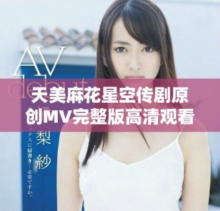 天美麻花星空傳劇原創(chuàng)MV完整版高清觀看地址揭秘