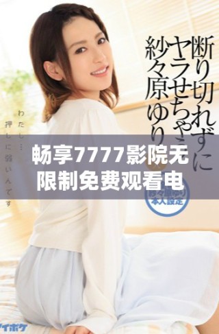 暢享7777影院無限制免費觀看電視劇和小說的精彩世界探索