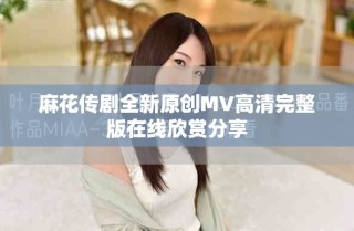 麻花傳劇全新原創(chuàng)MV高清完整版在線欣賞分享