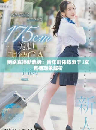 網(wǎng)絡(luò)直播新趨勢(shì)：青年群體熱衷于祼女直播現(xiàn)象解析