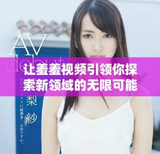讓羞羞視頻引領(lǐng)你探索新領(lǐng)域的無限可能和樂趣