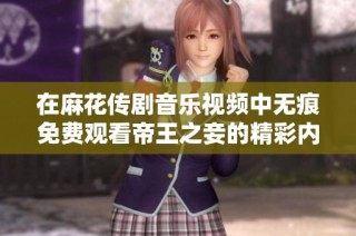 在麻花傳劇音樂(lè)視頻中無(wú)痕免費(fèi)觀看帝王之妾的精彩內(nèi)容解析