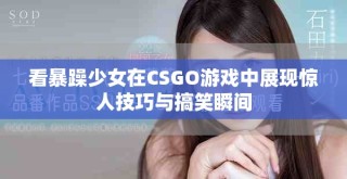 看暴躁少女在CSGO游戲中展現(xiàn)驚人技巧與搞笑瞬間