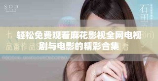 輕松免費觀看麻花影視全網(wǎng)電視劇與電影的精彩合集