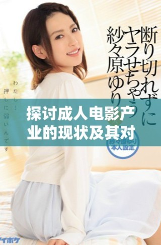 探討成人電影產(chǎn)業(yè)的現(xiàn)狀及其對社會的影響與挑戰(zhàn)