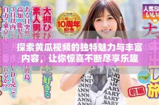 探索黃瓜視頻的獨(dú)特魅力與豐富內(nèi)容，讓你驚喜不斷盡享樂趣