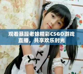 觀看暴躁老妹精彩CSGO游戲直播，共享歡樂時光