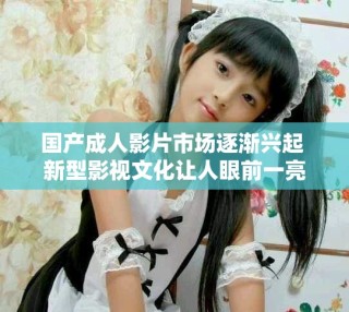 國(guó)產(chǎn)成人影片市場(chǎng)逐漸興起 新型影視文化讓人眼前一亮