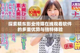 探索精東影業(yè)傳媒在線觀看軟件的多重優(yōu)勢與獨(dú)特體驗(yàn)