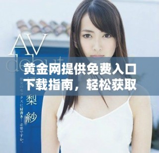 黃金網(wǎng)提供免費入口下載指南，輕松獲取最新市場信息與投資策略