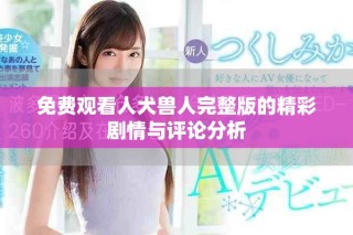 免費觀看人犬獸人完整版的精彩劇情與評論分析
