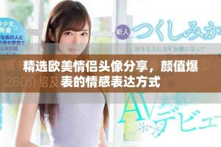 精選歐美情侶頭像分享，顏值爆表的情感表達(dá)方式