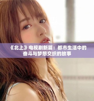 《北上》電視劇新篇：都市生活中的奮斗與夢想交織的故事