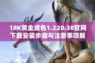 18K黃金成色1.220.38官網(wǎng)下載安裝步驟與注意事項解析