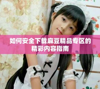 如何安全下載麻豆精品專區(qū)的精彩內(nèi)容指南
