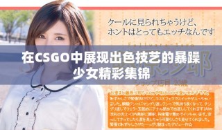 在CSGO中展現(xiàn)出色技藝的暴躁少女精彩集錦