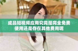 成品短視頻應(yīng)用究竟是完全免費(fèi)使用還是存在其他費(fèi)用呢