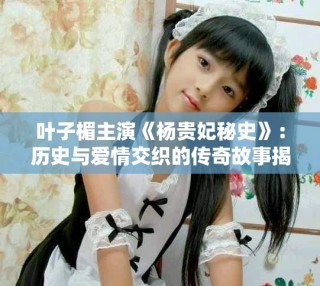 葉子楣主演《楊貴妃秘史》：歷史與愛情交織的傳奇故事揭秘