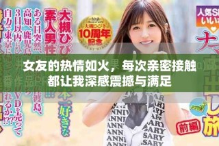女友的熱情如火，每次親密接觸都讓我深感震撼與滿足