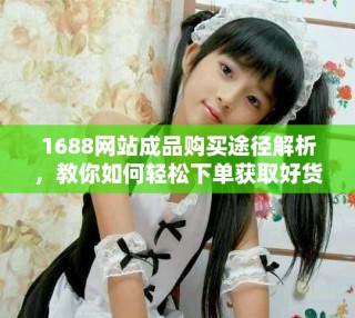 1688網(wǎng)站成品購買途徑解析，教你如何輕松下單獲取好貨