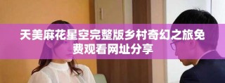 天美麻花星空完整版鄉(xiāng)村奇幻之旅免費(fèi)觀看網(wǎng)址分享
