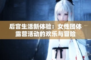 后宮生活新體驗：女性團體露營活動的歡樂與冒險
