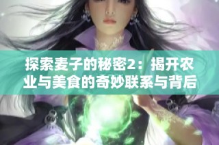 探索麥子的秘密2：揭開農(nóng)業(yè)與美食的奇妙聯(lián)系與背后故事