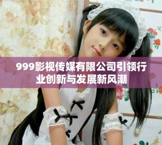 999影視傳媒有限公司引領(lǐng)行業(yè)創(chuàng)新與發(fā)展新風(fēng)潮