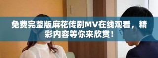 免費完整版麻花傳劇MV在線觀看，精彩內(nèi)容等你來欣賞！