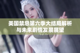美國(guó)禁忌第六季大結(jié)局解析與未來(lái)劇情發(fā)展展望