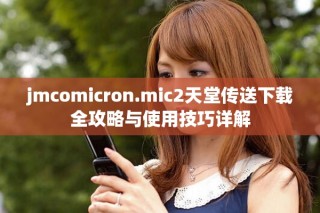 jmcomicron.mic2天堂傳送下載全攻略與使用技巧詳解