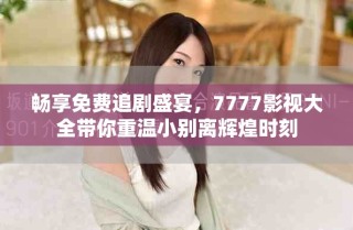 暢享免費(fèi)追劇盛宴，7777影視大全帶你重溫小別離輝煌時(shí)刻