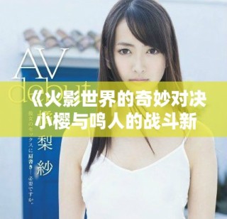 《火影世界的奇妙對決 小櫻與鳴人的戰(zhàn)斗新篇章》