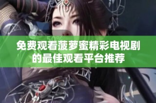免費觀看菠蘿蜜精彩電視劇的最佳觀看平臺推薦