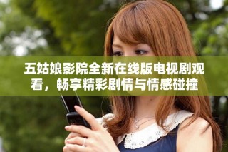 五姑娘影院全新在線版電視劇觀看，暢享精彩劇情與情感碰撞