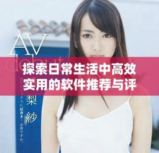 探索日常生活中高效實(shí)用的軟件推薦與評(píng)測(cè)技巧