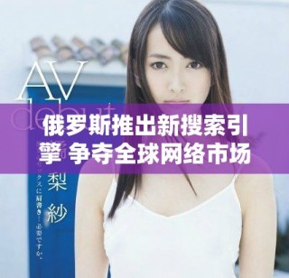 俄羅斯推出新搜索引擎 爭奪全球網(wǎng)絡市場份額意圖明顯