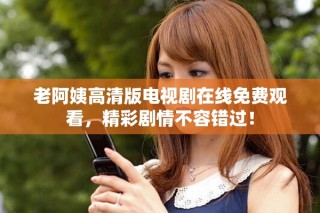老阿姨高清版電視劇在線免費(fèi)觀看，精彩劇情不容錯(cuò)過(guò)！
