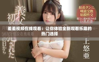 羞羞視頻在線(xiàn)觀看：讓你體驗(yàn)全新觀看樂(lè)趣的熱門(mén)選擇