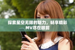 探索星空無(wú)限的魅力，暢享精彩MV盡在眼前