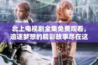 北上電視劇全集免費(fèi)觀看，追逐夢(mèng)想的精彩故事盡在這里