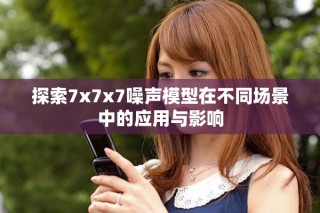 探索7x7x7噪聲模型在不同場(chǎng)景中的應(yīng)用與影響