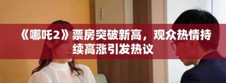 《哪吒2》票房突破新高，觀眾熱情持續(xù)高漲引發(fā)熱議