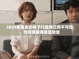 2025年黃金價(jià)格下行趨勢(shì)已勢(shì)不可擋，市場(chǎng)預(yù)期再降至新低