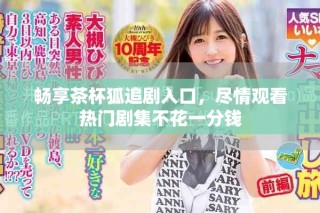 暢享茶杯狐追劇入口，盡情觀看熱門劇集不花一分錢