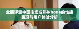 全面評測中國市場成熟iPhone的性能表現(xiàn)與用戶體驗分析