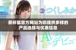 茶杯狐官方網(wǎng)站為您提供多樣的產(chǎn)品選擇與優(yōu)惠信息