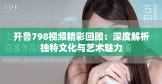 開魯798視頻精彩回顧：深度解析獨特文化與藝術(shù)魅力